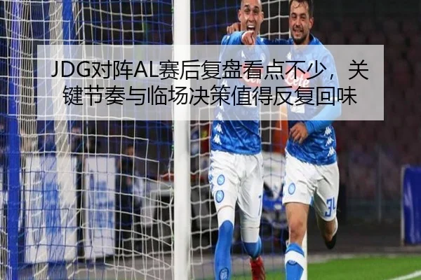 JDG对阵AL赛后复盘看点不少，关键节奏与临场决策值得反复回味